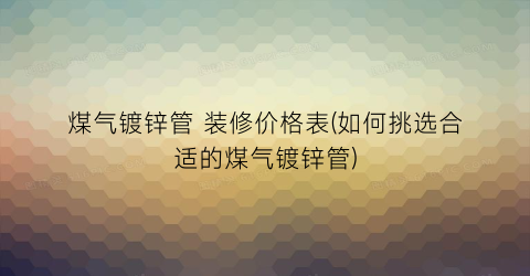 煤气镀锌管 装修价格表(如何挑选合适的煤气镀锌管)